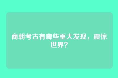 商朝考古有哪些重大发现，震惊世界？