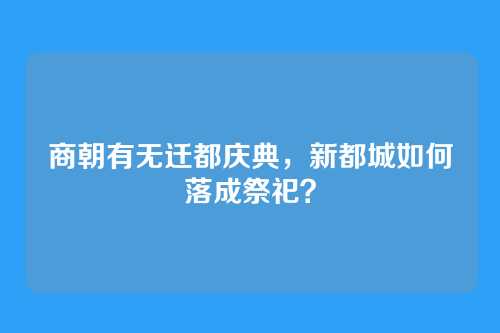 商朝有无迁都庆典，新都城如何落成祭祀？