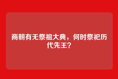 商朝有无祭祖大典，何时祭祀历代先王？