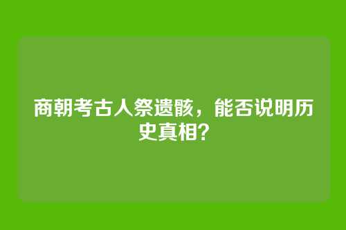 商朝考古人祭遗骸，能否说明历史真相？