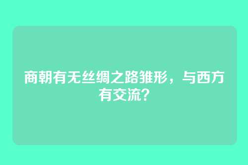 商朝有无丝绸之路雏形，与西方有交流？