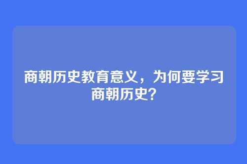 商朝历史教育意义,为何要学习商朝历史?