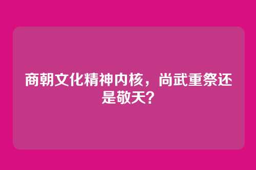 商朝文化精神内核,尚武重祭还是敬天?