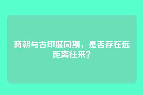 商朝与古印度同期,是否存在远距离往来?