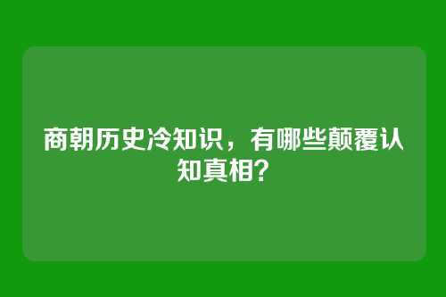 商朝历史冷知识,有哪些颠覆认知真相?