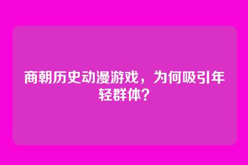 商朝历史动漫游戏，为何吸引年轻群体？
