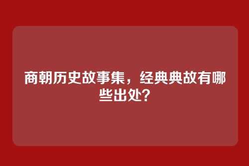 商朝历史故事集,经典典故有哪些出处?