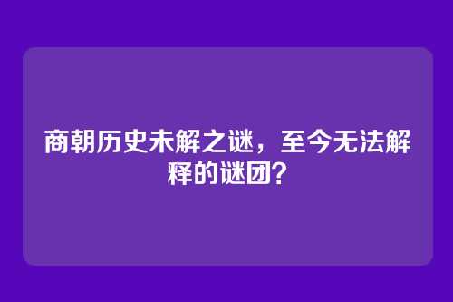 商朝历史未解之谜，至今无法解释的谜团？