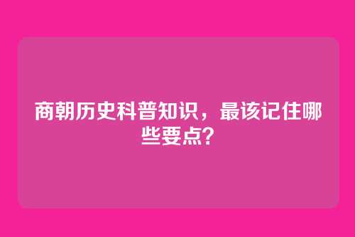 商朝历史科普知识,最该记住哪些要点?