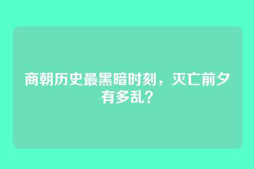 商朝历史最黑暗时刻，灭亡前夕有多乱？
