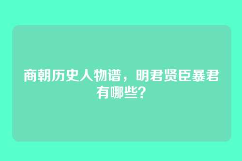 商朝历史人物谱,明君贤臣暴君有哪些?