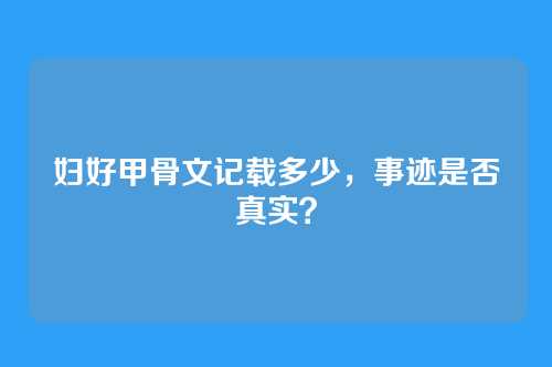 妇好甲骨文记载多少,事迹是否真实?