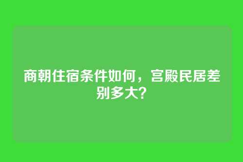 商朝住宿条件如何,宫殿民居差别多大?