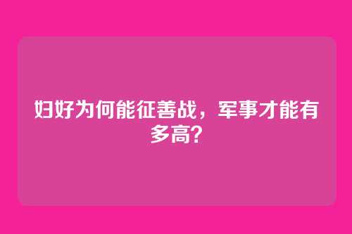 妇好为何能征善战,军事才能有多高?