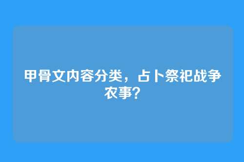 甲骨文内容分类,占卜祭祀战争农事?