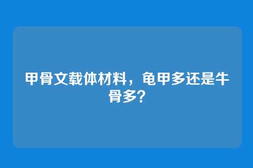 甲骨文载体材料，龟甲多还是牛骨多？