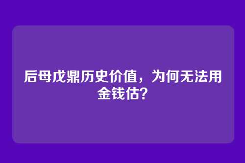 后母戊鼎历史价值，为何无法用金钱估？