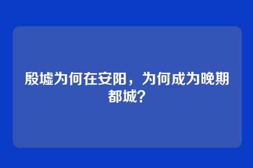 殷墟为何在安阳,为何成为晚期都城?