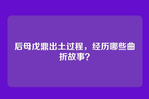 后母戊鼎出土过程,经历哪些曲折故事?