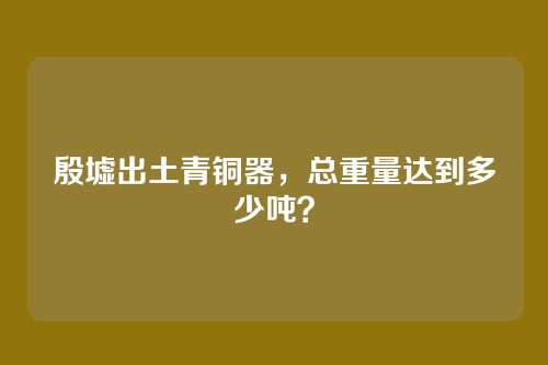 殷墟出土青铜器，总重量达到多少吨？