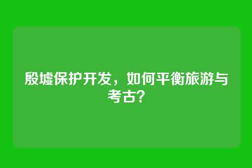 殷墟保护开发，如何平衡旅游与考古？