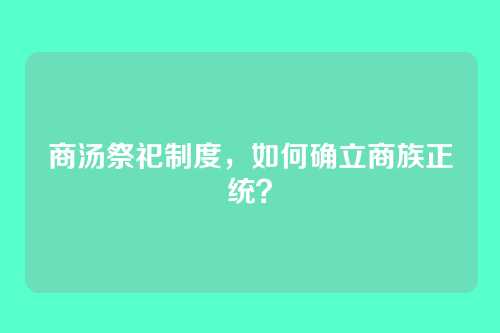商汤祭祀制度，如何确立商族正统？