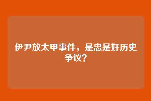 伊尹放太甲事件，是忠是奸历史争议？