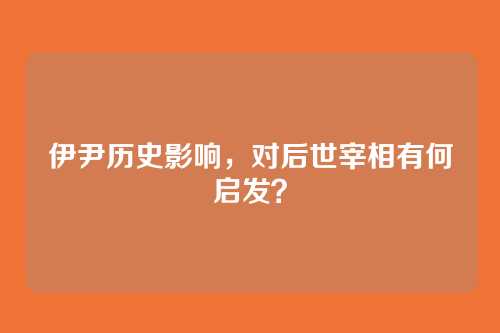 伊尹历史影响,对后世宰相有何启发?