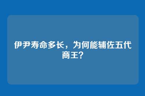伊尹寿命多长，为何能辅佐五代商王？
