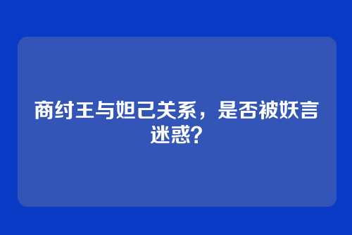 商纣王与妲己关系，是否被妖言迷惑？
