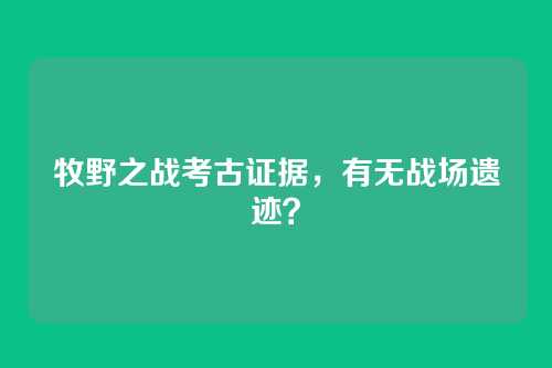 牧野之战考古证据,有无战场遗迹?
