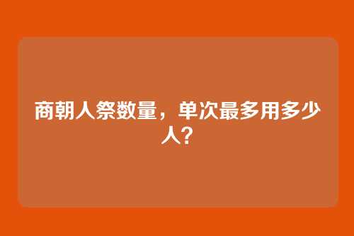 商朝人祭数量，单次最多用多少人？