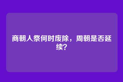 商朝人祭何时废除，周朝是否延续？
