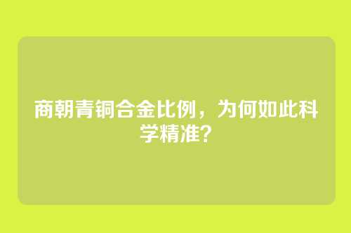 商朝青铜合金比例，为何如此科学精准？