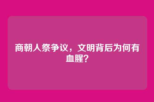 商朝人祭争议，文明背后为何有血腥？