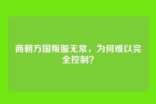 商朝方国叛服无常，为何难以完全控制？