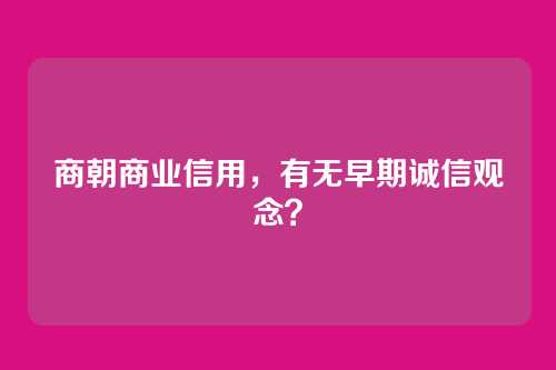 商朝商业信用，有无早期诚信观念？
