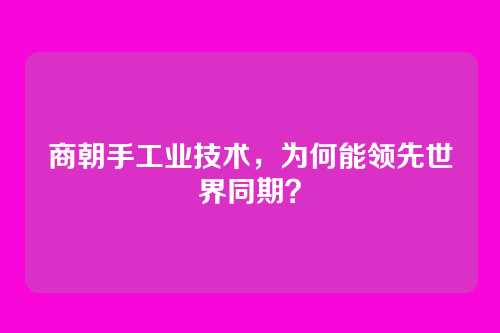 商朝手工业技术，为何能领先世界同期？