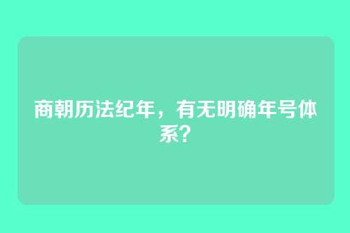 商朝历法纪年，有无明确年号体系？