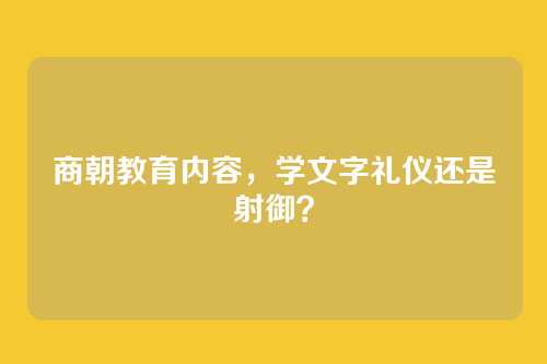 商朝教育内容，学文字礼仪还是射御？