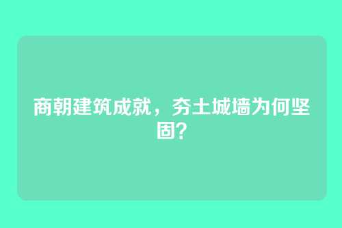 商朝建筑成就，夯土城墙为何坚固？