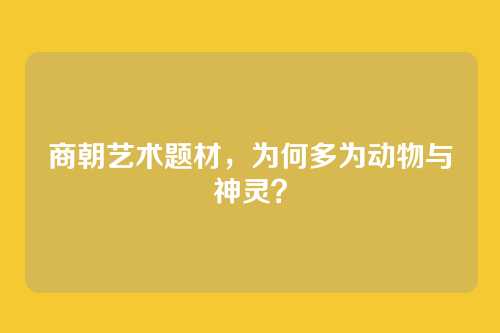 商朝艺术题材，为何多为动物与神灵？