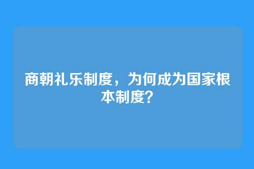 商朝礼乐制度,为何成为国家根本制度?