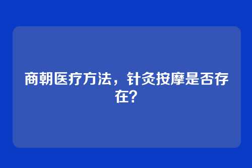 商朝医疗方法,针灸按摩是否存在?