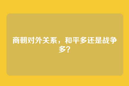 商朝对外关系，和平多还是战争多？
