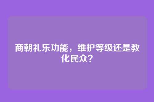 商朝礼乐功能,维护等级还是教化民众?