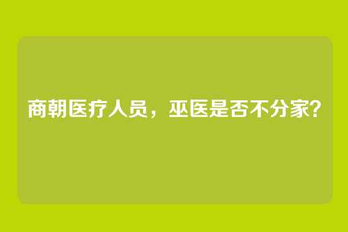 商朝医疗人员，巫医是否不分家？