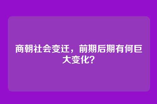 商朝社会变迁，前期后期有何巨大变化？