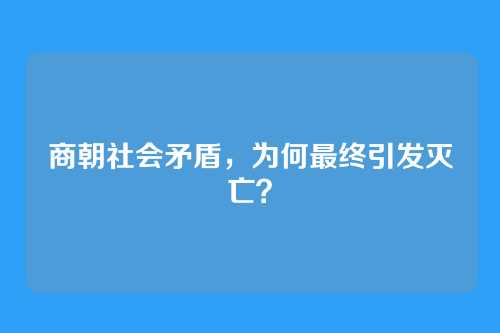 商朝社会矛盾,为何最终引发灭亡?