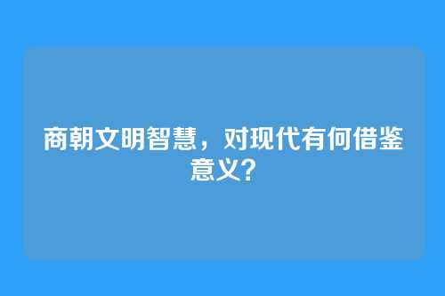 商朝文明智慧，对现代有何借鉴意义？